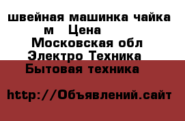 швейная машинка чайка 132м › Цена ­ 3 000 - Московская обл. Электро-Техника » Бытовая техника   